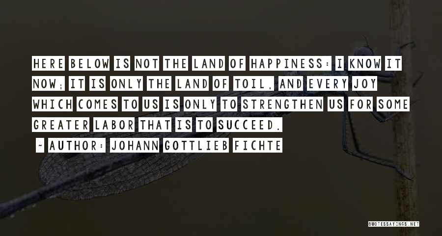 Johann Gottlieb Fichte Quotes: Here Below Is Not The Land Of Happiness: I Know It Now; It Is Only The Land Of Toil, And