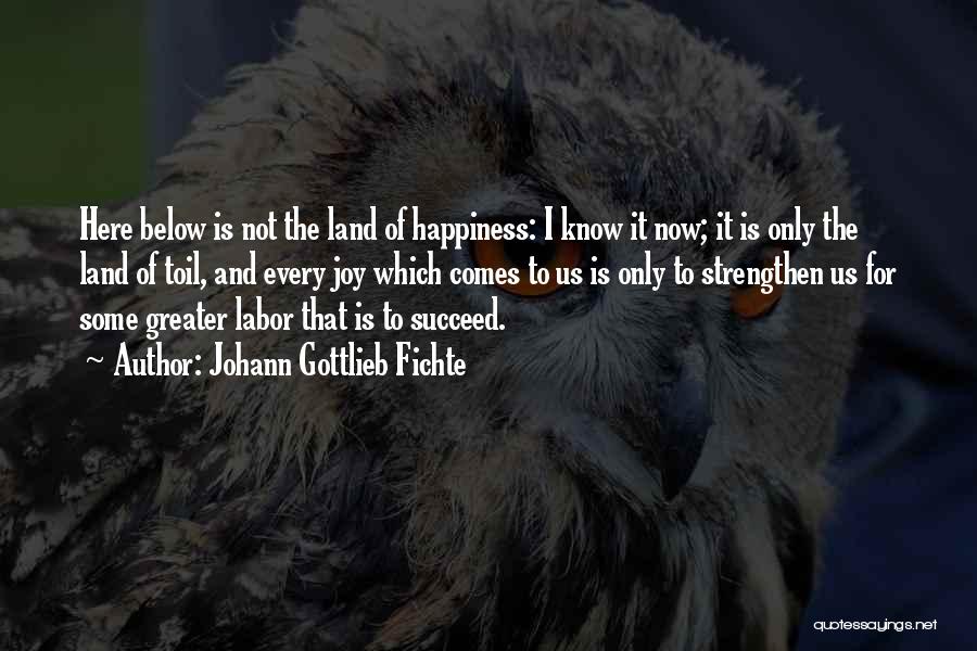 Johann Gottlieb Fichte Quotes: Here Below Is Not The Land Of Happiness: I Know It Now; It Is Only The Land Of Toil, And