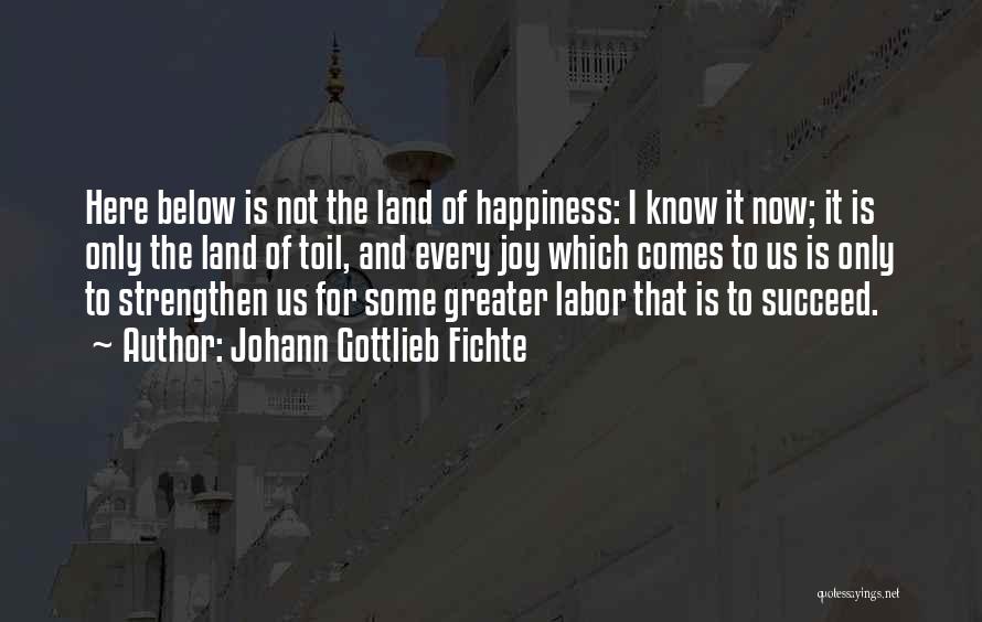 Johann Gottlieb Fichte Quotes: Here Below Is Not The Land Of Happiness: I Know It Now; It Is Only The Land Of Toil, And