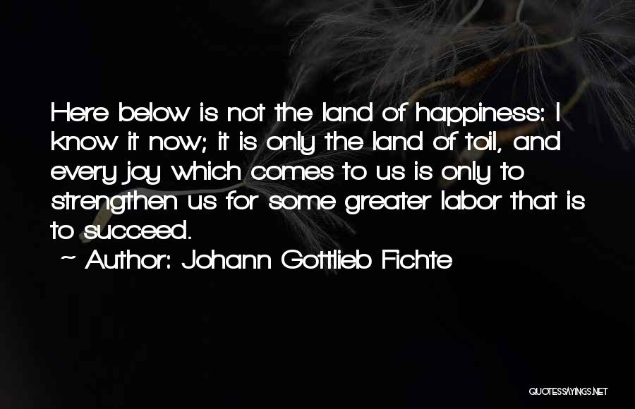 Johann Gottlieb Fichte Quotes: Here Below Is Not The Land Of Happiness: I Know It Now; It Is Only The Land Of Toil, And