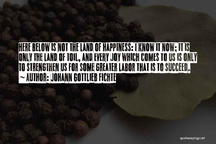 Johann Gottlieb Fichte Quotes: Here Below Is Not The Land Of Happiness: I Know It Now; It Is Only The Land Of Toil, And