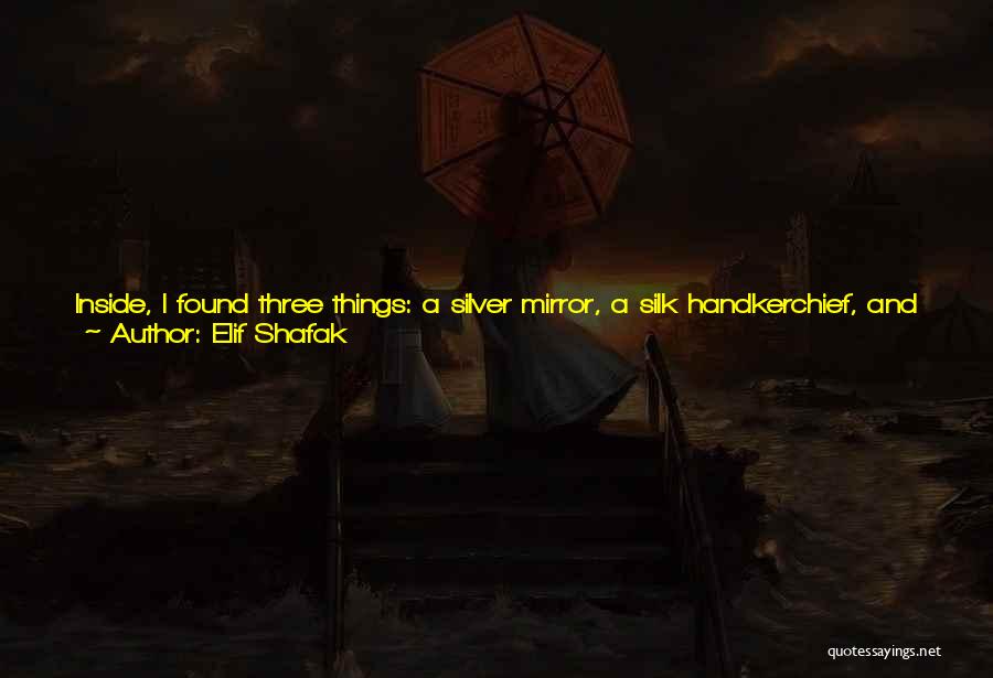 Elif Shafak Quotes: Inside, I Found Three Things: A Silver Mirror, A Silk Handkerchief, And A Glass Flask Of Ointment. These Items Will