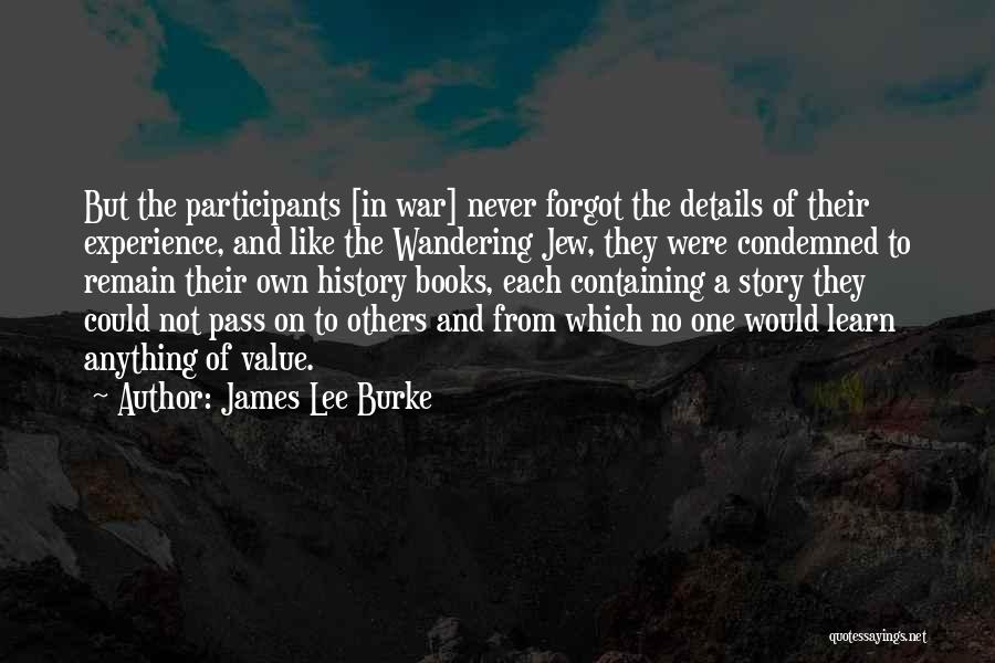 James Lee Burke Quotes: But The Participants [in War] Never Forgot The Details Of Their Experience, And Like The Wandering Jew, They Were Condemned