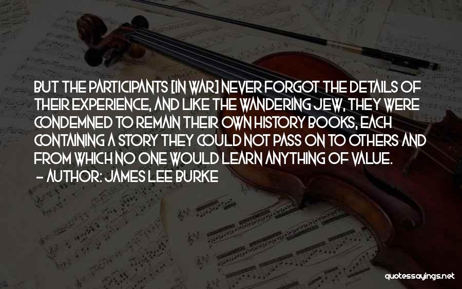 James Lee Burke Quotes: But The Participants [in War] Never Forgot The Details Of Their Experience, And Like The Wandering Jew, They Were Condemned