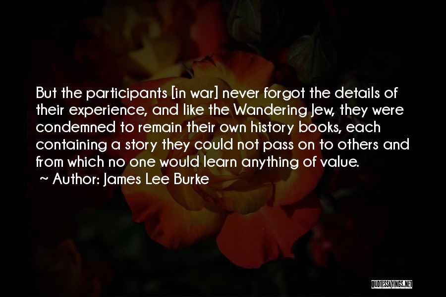 James Lee Burke Quotes: But The Participants [in War] Never Forgot The Details Of Their Experience, And Like The Wandering Jew, They Were Condemned