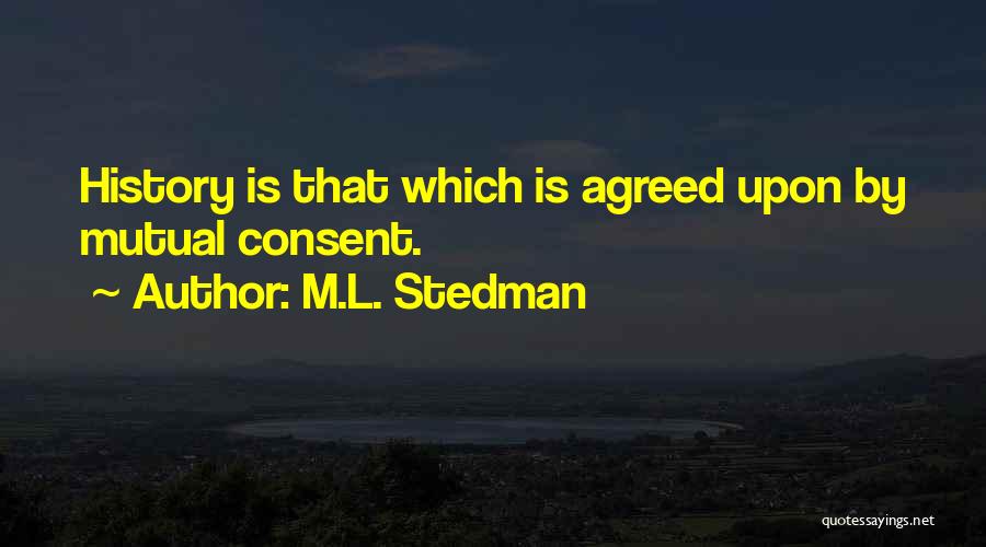 M.L. Stedman Quotes: History Is That Which Is Agreed Upon By Mutual Consent.