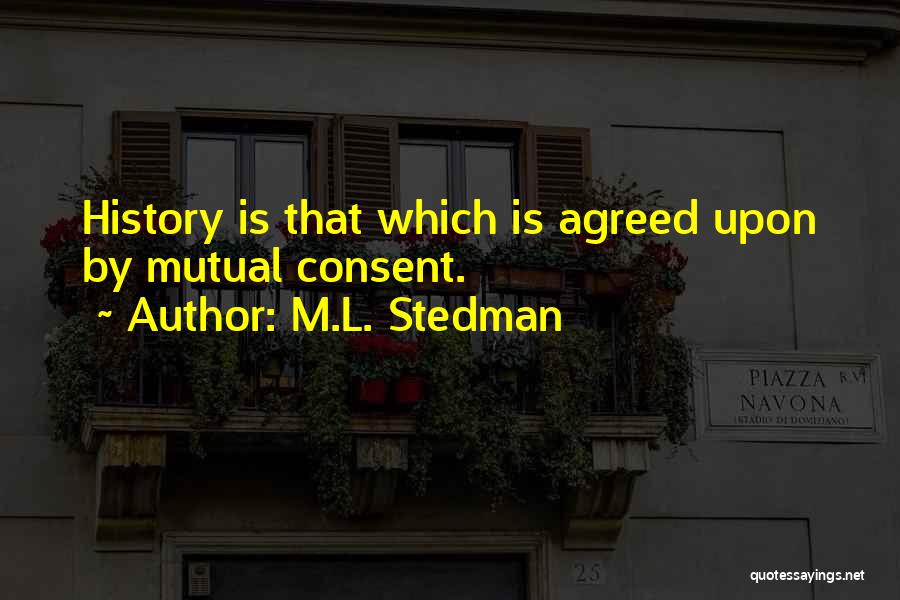 M.L. Stedman Quotes: History Is That Which Is Agreed Upon By Mutual Consent.