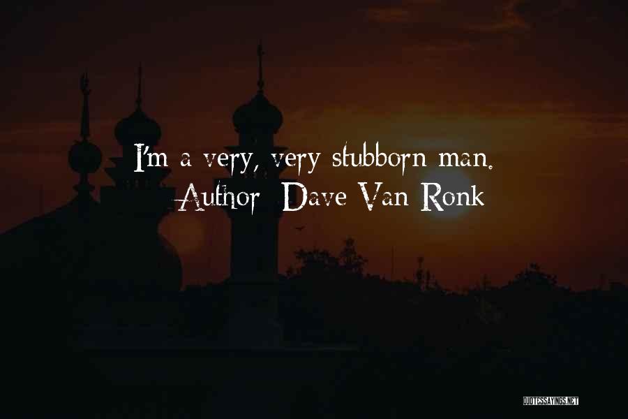 Dave Van Ronk Quotes: I'm A Very, Very Stubborn Man.