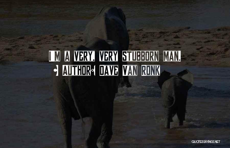 Dave Van Ronk Quotes: I'm A Very, Very Stubborn Man.