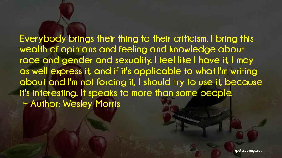 Wesley Morris Quotes: Everybody Brings Their Thing To Their Criticism. I Bring This Wealth Of Opinions And Feeling And Knowledge About Race And