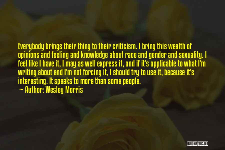 Wesley Morris Quotes: Everybody Brings Their Thing To Their Criticism. I Bring This Wealth Of Opinions And Feeling And Knowledge About Race And