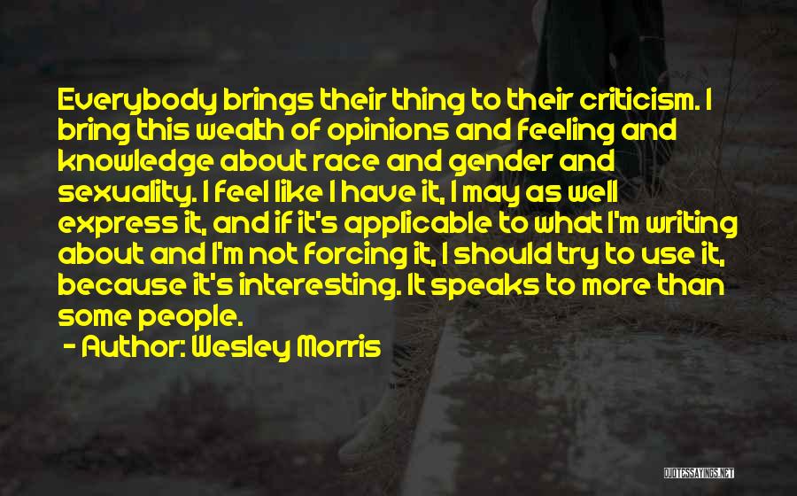 Wesley Morris Quotes: Everybody Brings Their Thing To Their Criticism. I Bring This Wealth Of Opinions And Feeling And Knowledge About Race And