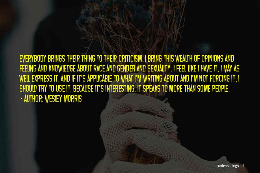 Wesley Morris Quotes: Everybody Brings Their Thing To Their Criticism. I Bring This Wealth Of Opinions And Feeling And Knowledge About Race And