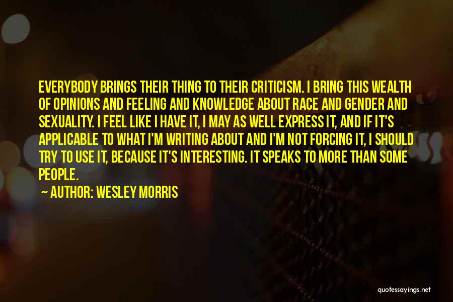 Wesley Morris Quotes: Everybody Brings Their Thing To Their Criticism. I Bring This Wealth Of Opinions And Feeling And Knowledge About Race And