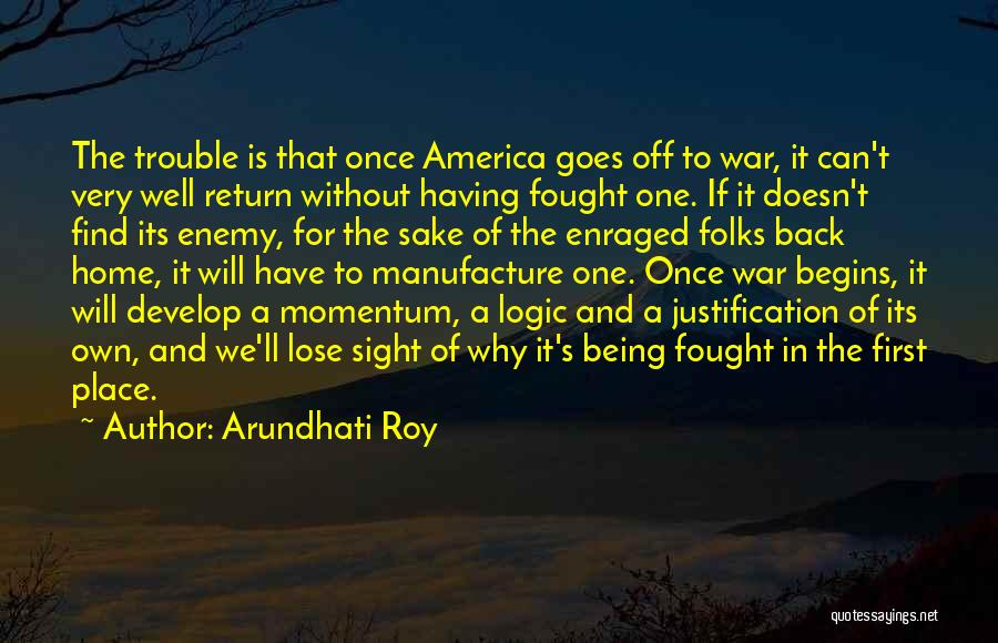 Arundhati Roy Quotes: The Trouble Is That Once America Goes Off To War, It Can't Very Well Return Without Having Fought One. If