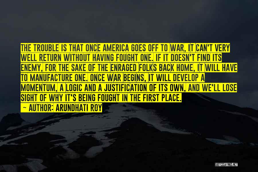 Arundhati Roy Quotes: The Trouble Is That Once America Goes Off To War, It Can't Very Well Return Without Having Fought One. If