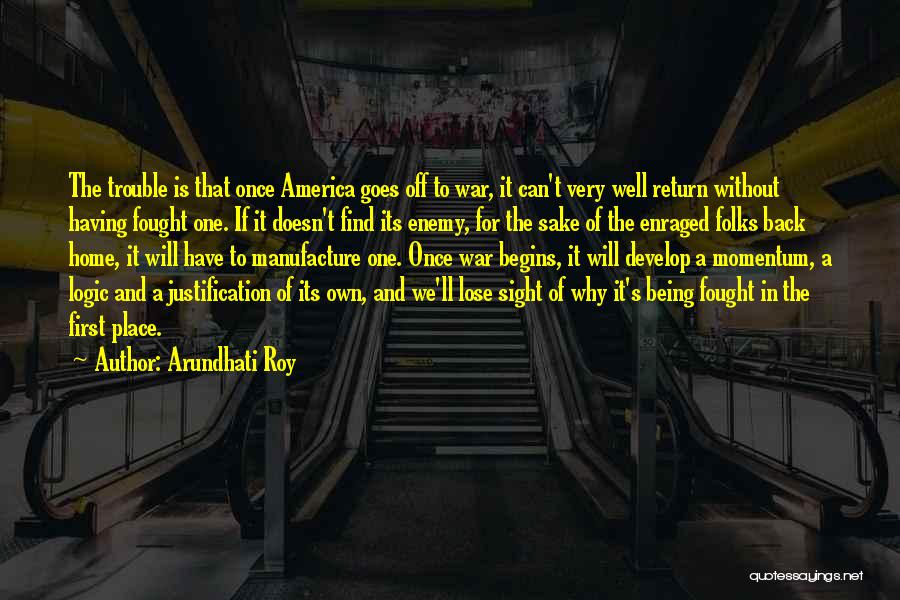Arundhati Roy Quotes: The Trouble Is That Once America Goes Off To War, It Can't Very Well Return Without Having Fought One. If