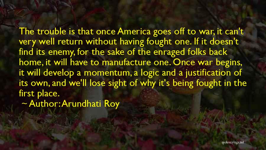 Arundhati Roy Quotes: The Trouble Is That Once America Goes Off To War, It Can't Very Well Return Without Having Fought One. If