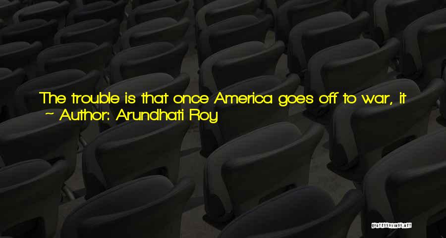 Arundhati Roy Quotes: The Trouble Is That Once America Goes Off To War, It Can't Very Well Return Without Having Fought One. If
