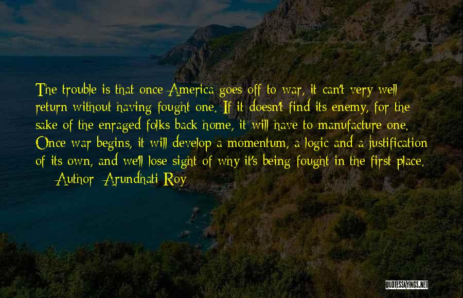 Arundhati Roy Quotes: The Trouble Is That Once America Goes Off To War, It Can't Very Well Return Without Having Fought One. If