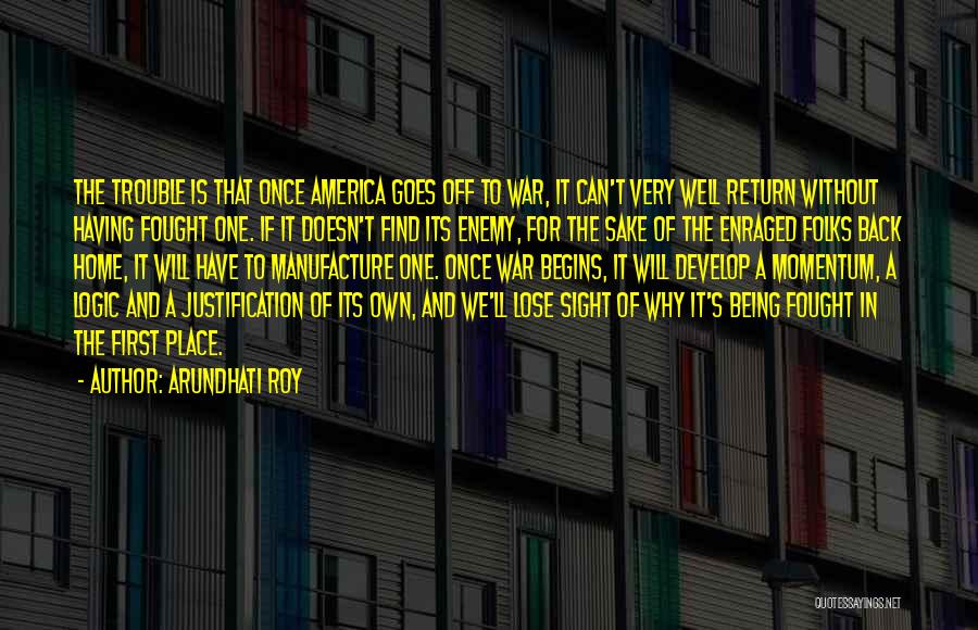 Arundhati Roy Quotes: The Trouble Is That Once America Goes Off To War, It Can't Very Well Return Without Having Fought One. If