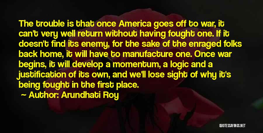 Arundhati Roy Quotes: The Trouble Is That Once America Goes Off To War, It Can't Very Well Return Without Having Fought One. If