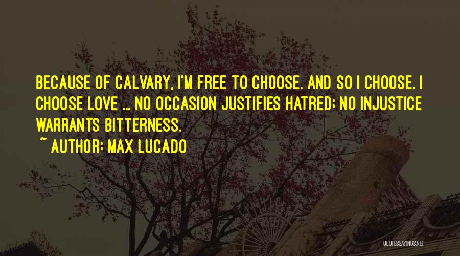 Max Lucado Quotes: Because Of Calvary, I'm Free To Choose. And So I Choose. I Choose Love ... No Occasion Justifies Hatred; No