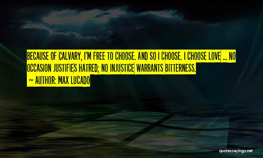 Max Lucado Quotes: Because Of Calvary, I'm Free To Choose. And So I Choose. I Choose Love ... No Occasion Justifies Hatred; No