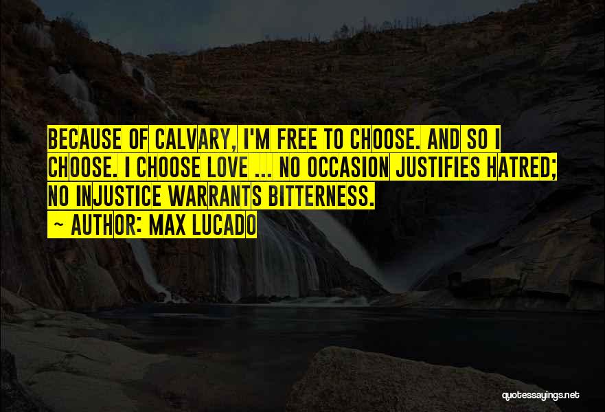 Max Lucado Quotes: Because Of Calvary, I'm Free To Choose. And So I Choose. I Choose Love ... No Occasion Justifies Hatred; No