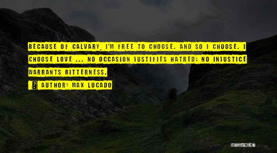 Max Lucado Quotes: Because Of Calvary, I'm Free To Choose. And So I Choose. I Choose Love ... No Occasion Justifies Hatred; No