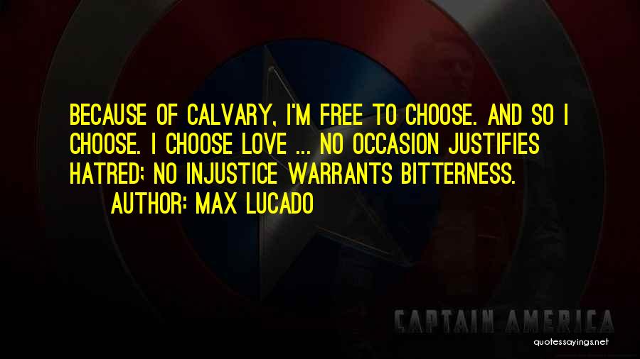 Max Lucado Quotes: Because Of Calvary, I'm Free To Choose. And So I Choose. I Choose Love ... No Occasion Justifies Hatred; No