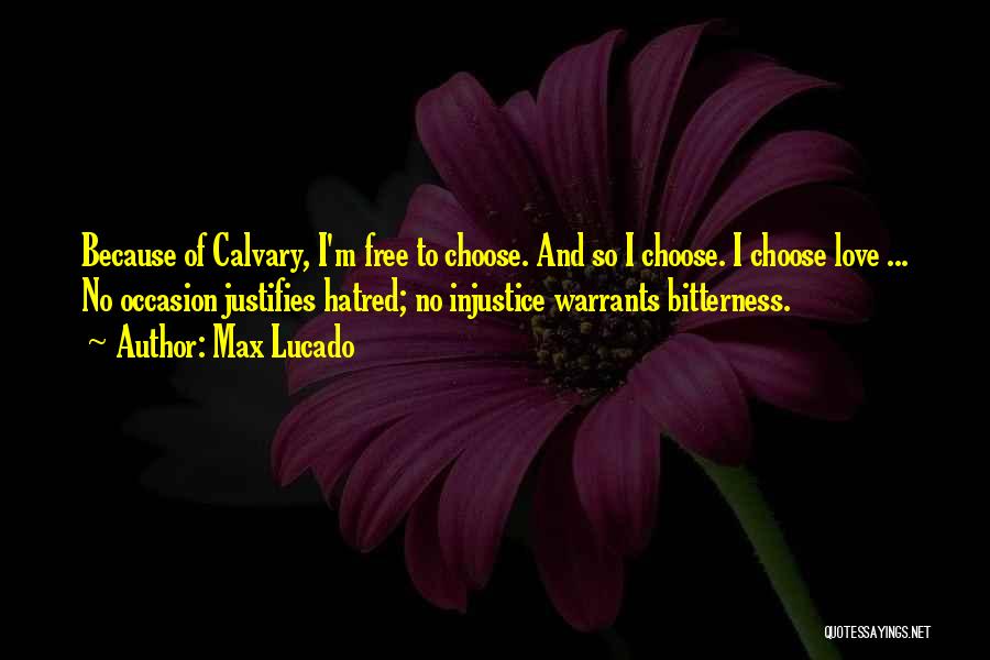 Max Lucado Quotes: Because Of Calvary, I'm Free To Choose. And So I Choose. I Choose Love ... No Occasion Justifies Hatred; No