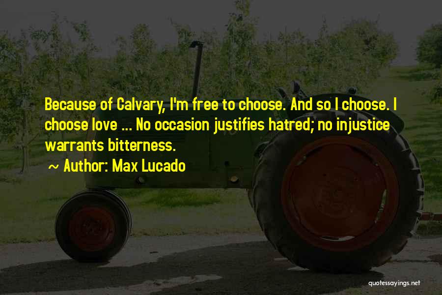 Max Lucado Quotes: Because Of Calvary, I'm Free To Choose. And So I Choose. I Choose Love ... No Occasion Justifies Hatred; No