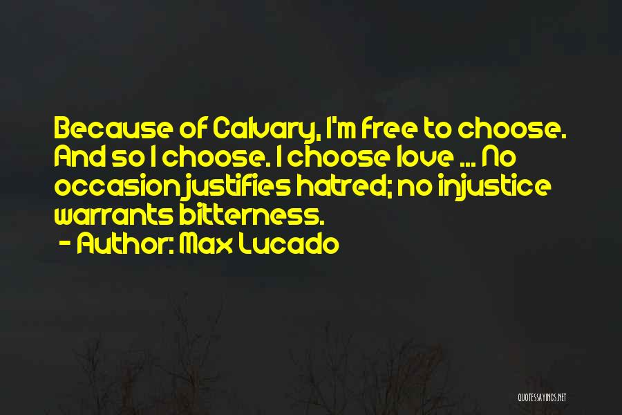 Max Lucado Quotes: Because Of Calvary, I'm Free To Choose. And So I Choose. I Choose Love ... No Occasion Justifies Hatred; No