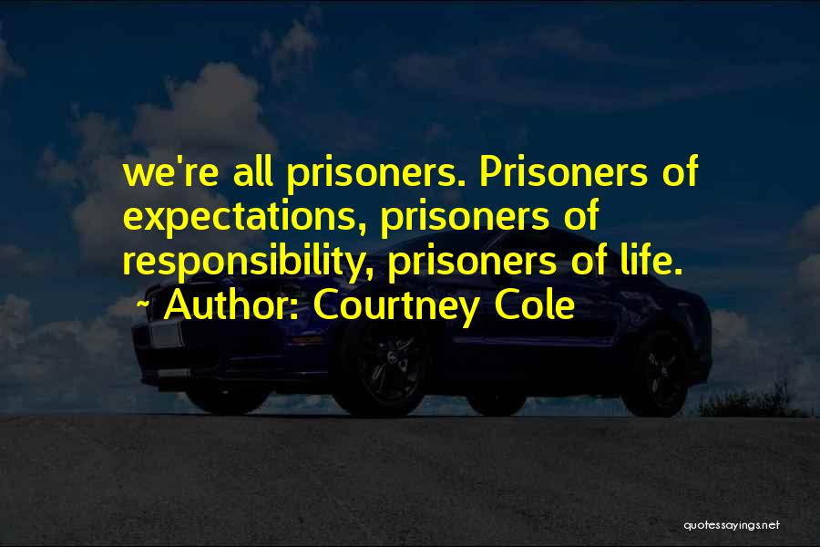 Courtney Cole Quotes: We're All Prisoners. Prisoners Of Expectations, Prisoners Of Responsibility, Prisoners Of Life.
