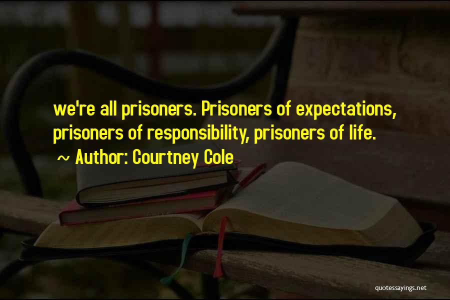 Courtney Cole Quotes: We're All Prisoners. Prisoners Of Expectations, Prisoners Of Responsibility, Prisoners Of Life.