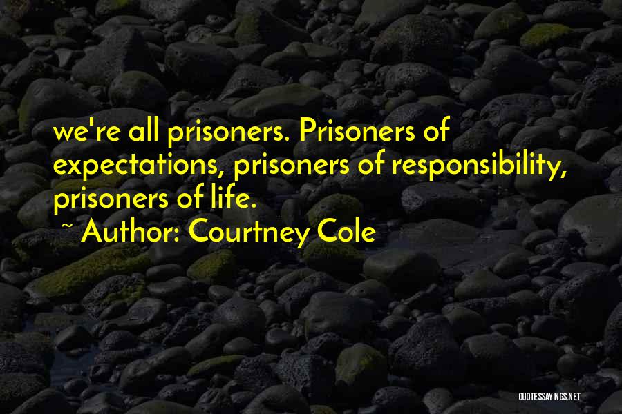 Courtney Cole Quotes: We're All Prisoners. Prisoners Of Expectations, Prisoners Of Responsibility, Prisoners Of Life.