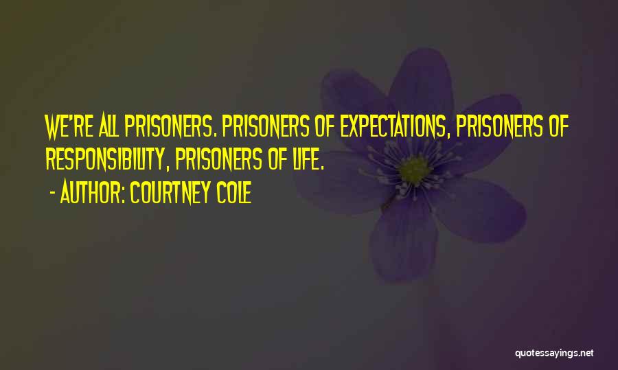 Courtney Cole Quotes: We're All Prisoners. Prisoners Of Expectations, Prisoners Of Responsibility, Prisoners Of Life.