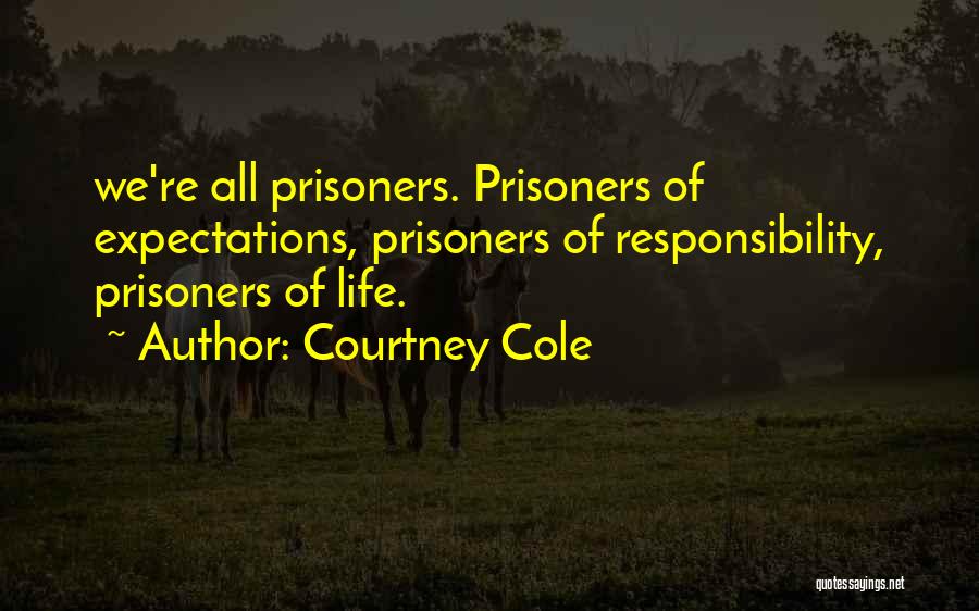 Courtney Cole Quotes: We're All Prisoners. Prisoners Of Expectations, Prisoners Of Responsibility, Prisoners Of Life.