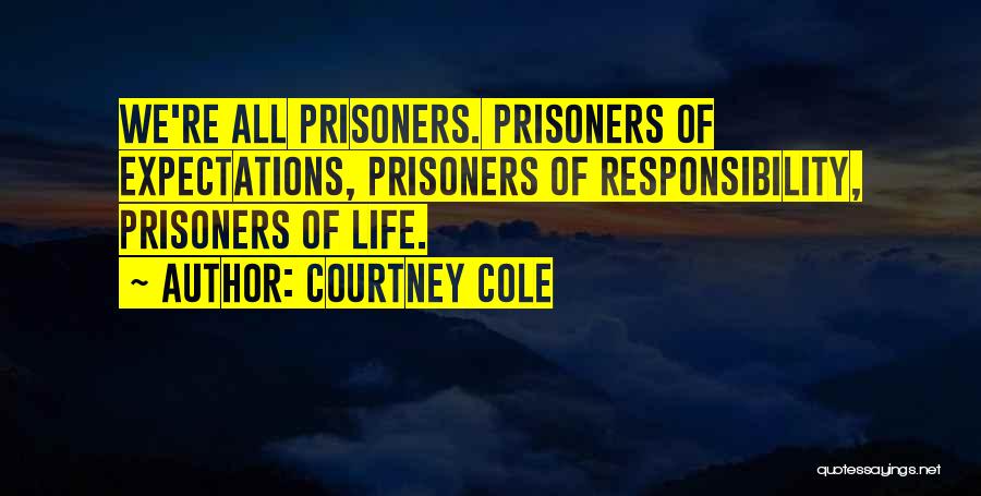 Courtney Cole Quotes: We're All Prisoners. Prisoners Of Expectations, Prisoners Of Responsibility, Prisoners Of Life.