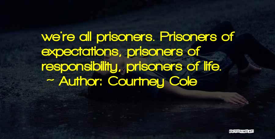 Courtney Cole Quotes: We're All Prisoners. Prisoners Of Expectations, Prisoners Of Responsibility, Prisoners Of Life.