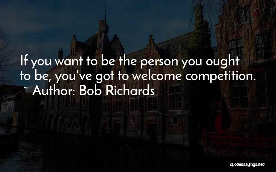 Bob Richards Quotes: If You Want To Be The Person You Ought To Be, You've Got To Welcome Competition.