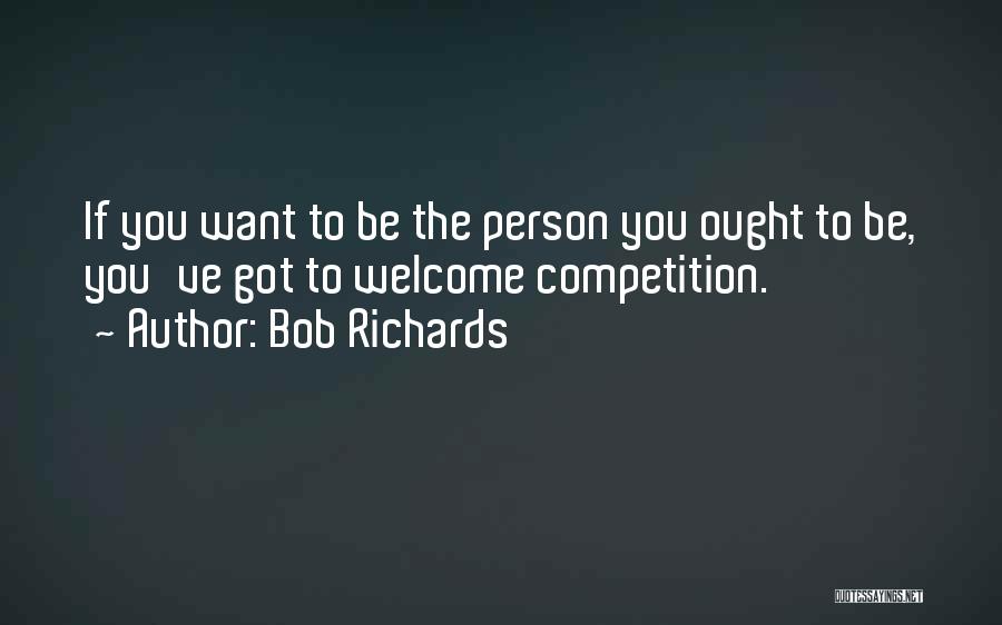 Bob Richards Quotes: If You Want To Be The Person You Ought To Be, You've Got To Welcome Competition.
