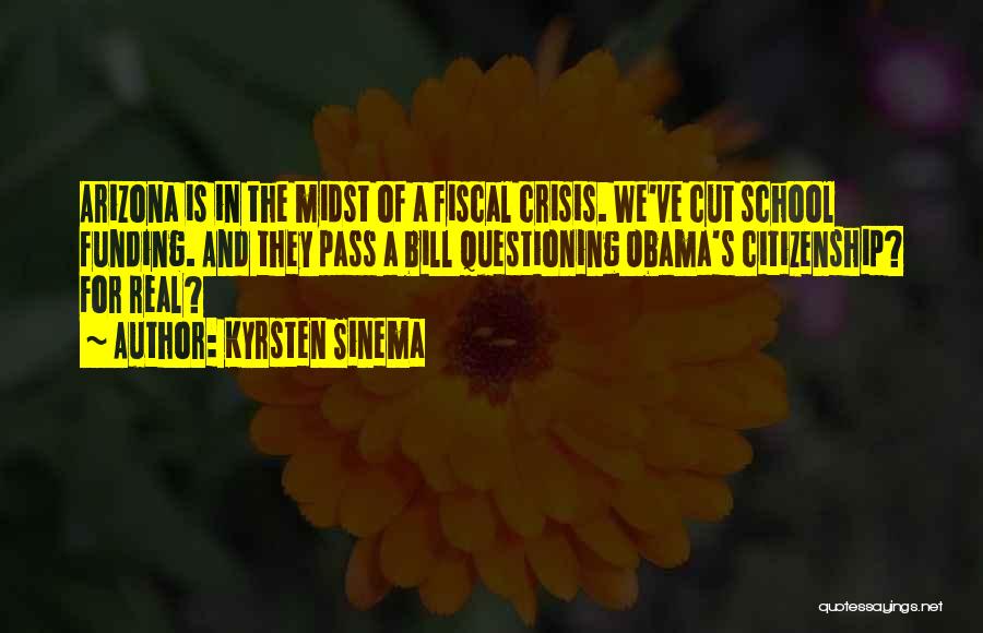 Kyrsten Sinema Quotes: Arizona Is In The Midst Of A Fiscal Crisis. We've Cut School Funding. And They Pass A Bill Questioning Obama's