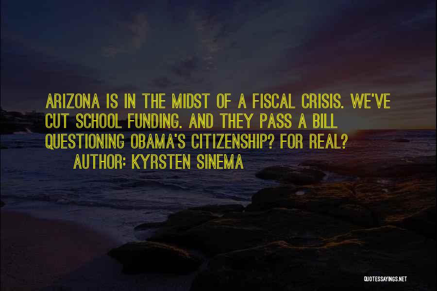 Kyrsten Sinema Quotes: Arizona Is In The Midst Of A Fiscal Crisis. We've Cut School Funding. And They Pass A Bill Questioning Obama's