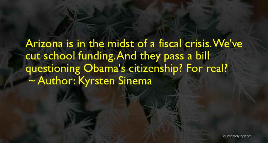 Kyrsten Sinema Quotes: Arizona Is In The Midst Of A Fiscal Crisis. We've Cut School Funding. And They Pass A Bill Questioning Obama's
