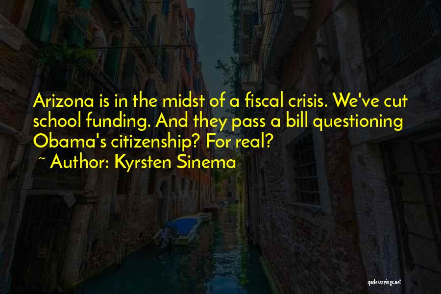 Kyrsten Sinema Quotes: Arizona Is In The Midst Of A Fiscal Crisis. We've Cut School Funding. And They Pass A Bill Questioning Obama's
