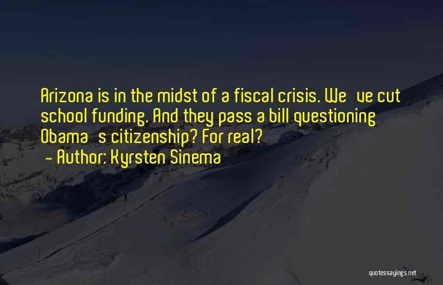 Kyrsten Sinema Quotes: Arizona Is In The Midst Of A Fiscal Crisis. We've Cut School Funding. And They Pass A Bill Questioning Obama's