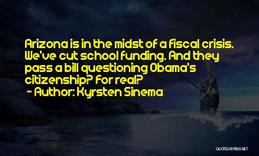 Kyrsten Sinema Quotes: Arizona Is In The Midst Of A Fiscal Crisis. We've Cut School Funding. And They Pass A Bill Questioning Obama's