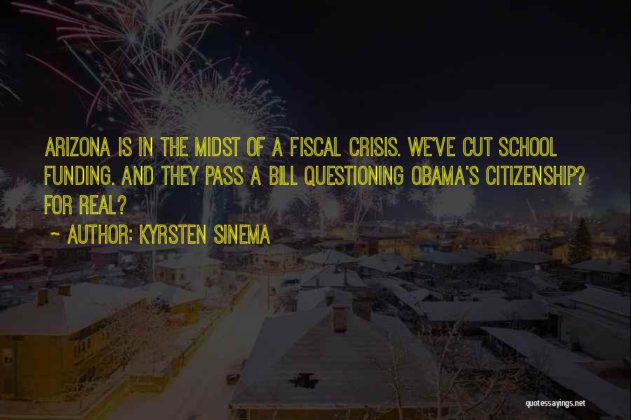 Kyrsten Sinema Quotes: Arizona Is In The Midst Of A Fiscal Crisis. We've Cut School Funding. And They Pass A Bill Questioning Obama's